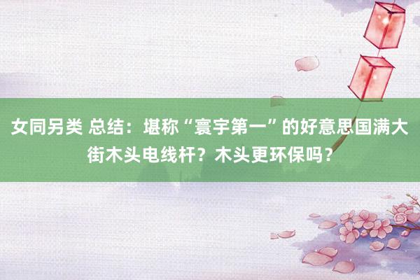 女同另类 总结：堪称“寰宇第一”的好意思国满大街木头电线杆？木头更环保吗？