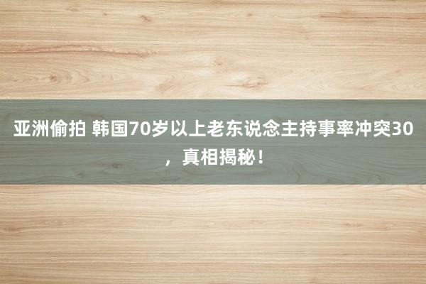 亚洲偷拍 韩国70岁以上老东说念主持事率冲突30，真相揭秘！