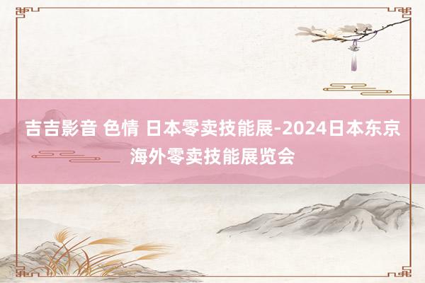 吉吉影音 色情 日本零卖技能展-2024日本东京海外零卖技能展览会