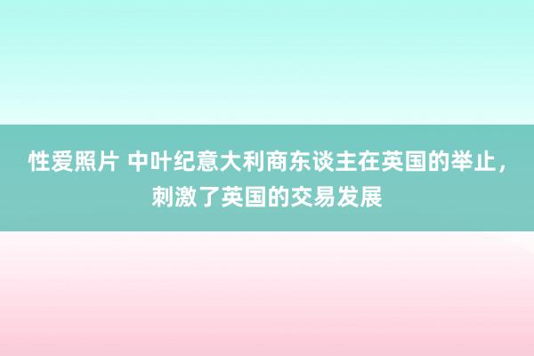 性爱照片 中叶纪意大利商东谈主在英国的举止，刺激了英国的交易发展