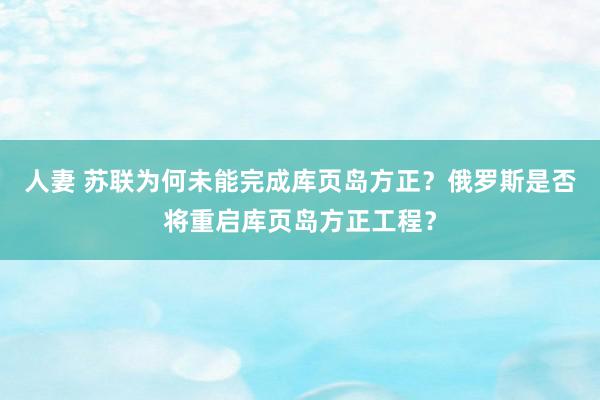 人妻 苏联为何未能完成库页岛方正？俄罗斯是否将重启库页岛方正工程？