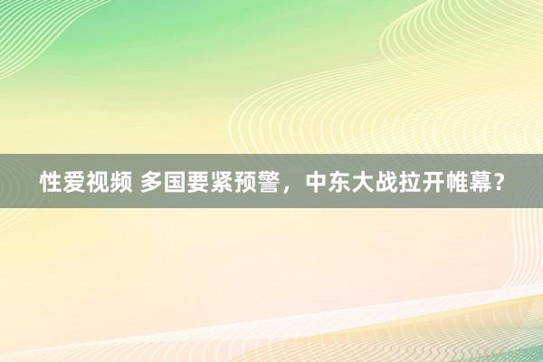 性爱视频 多国要紧预警，中东大战拉开帷幕？