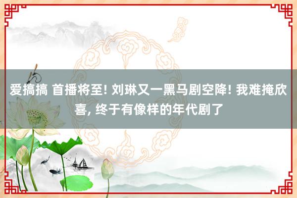 爱搞搞 首播将至! 刘琳又一黑马剧空降! 我难掩欣喜, 终于有像样的年代剧了