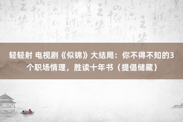 轻轻射 电视剧《似锦》大结局：你不得不知的3个职场情理，胜读十年书（提倡储藏）