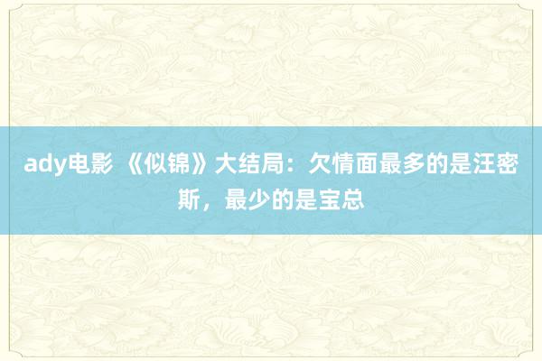 ady电影 《似锦》大结局：欠情面最多的是汪密斯，最少的是宝总