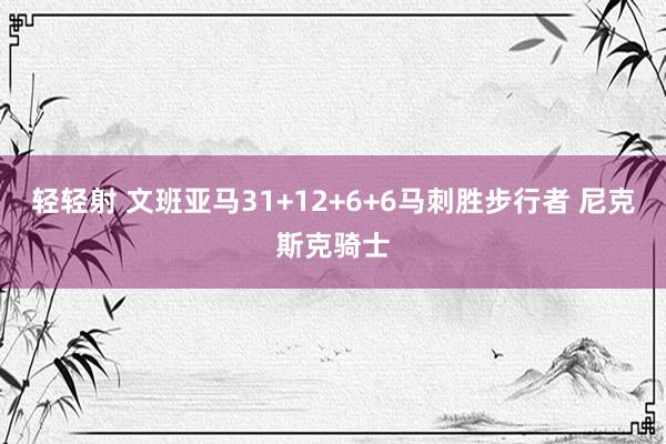 轻轻射 文班亚马31+12+6+6马刺胜步行者 尼克斯克骑士