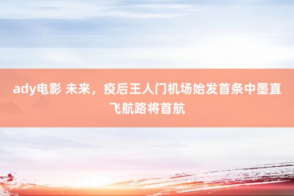 ady电影 未来，疫后王人门机场始发首条中墨直飞航路将首航