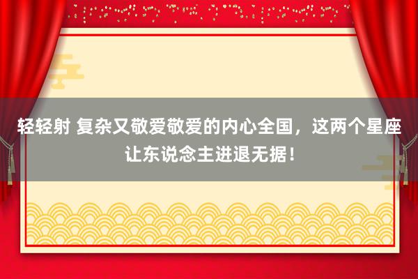 轻轻射 复杂又敬爱敬爱的内心全国，这两个星座让东说念主进退无据！