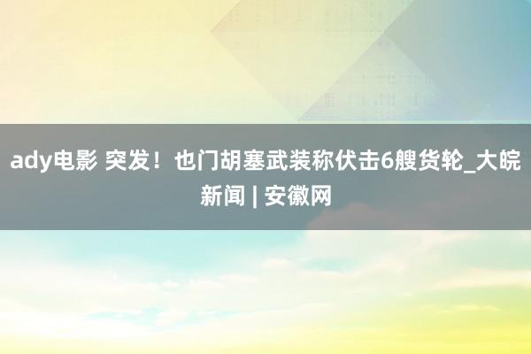 ady电影 突发！也门胡塞武装称伏击6艘货轮_大皖新闻 | 安徽网