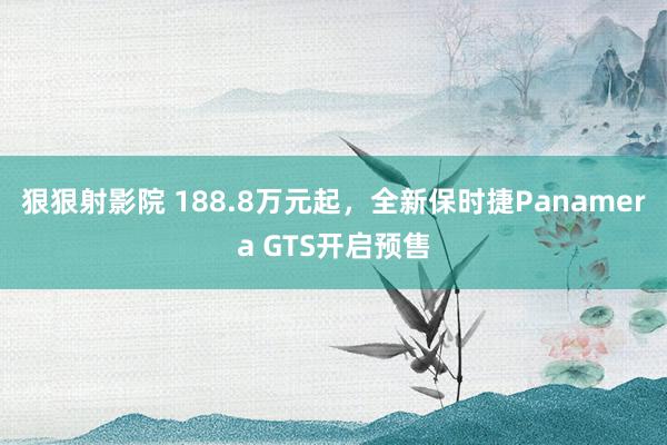 狠狠射影院 188.8万元起，全新保时捷Panamera GTS开启预售