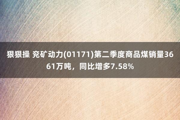 狠狠操 兖矿动力(01171)第二季度商品煤销量3661万吨，同比增多7.58%