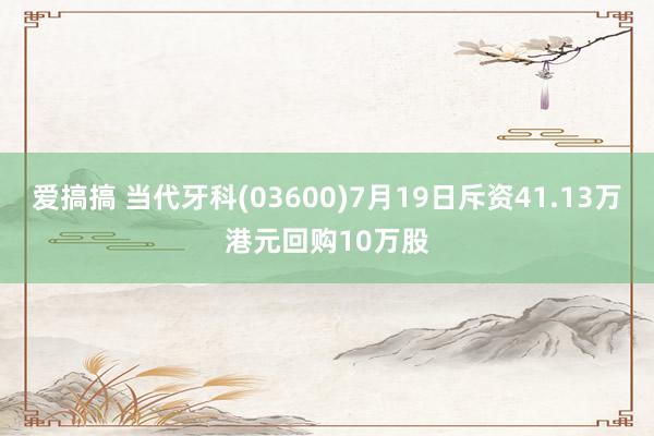 爱搞搞 当代牙科(03600)7月19日斥资41.13万港元回购10万股