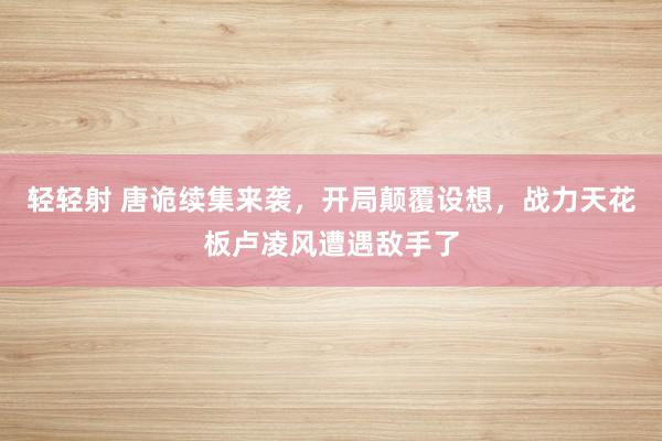 轻轻射 唐诡续集来袭，开局颠覆设想，战力天花板卢凌风遭遇敌手了