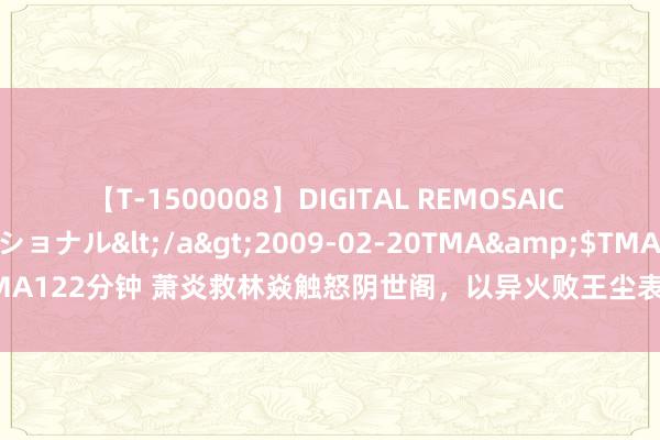 【T-1500008】DIGITAL REMOSAIC コスプレインターナショナル</a>2009-02-20TMA&$TMA122分钟 萧炎救林焱触怒阴世阁，以异火败王尘表露身份，遭风雷阁发难