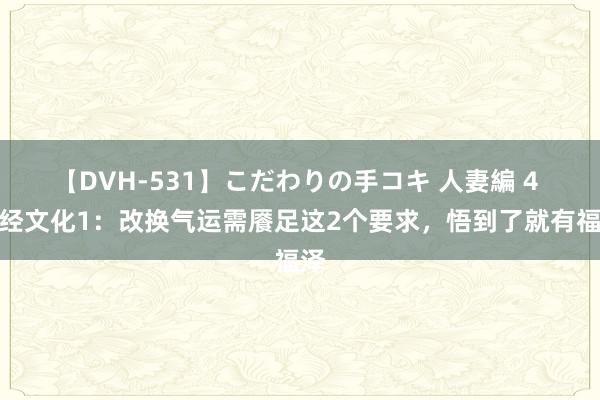 【DVH-531】こだわりの手コキ 人妻編 4 易经文化1：改换气运需餍足这2个要求，悟到了就有福泽