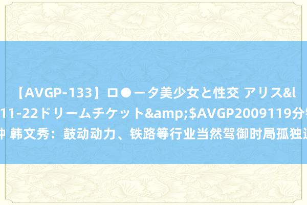 【AVGP-133】ロ●ータ美少女と性交 アリス</a>2008-11-22ドリームチケット&$AVGP2009119分钟 韩文秀：鼓动动力、铁路等行业当然驾御时局孤独运营和竞争性时局市集化矫正