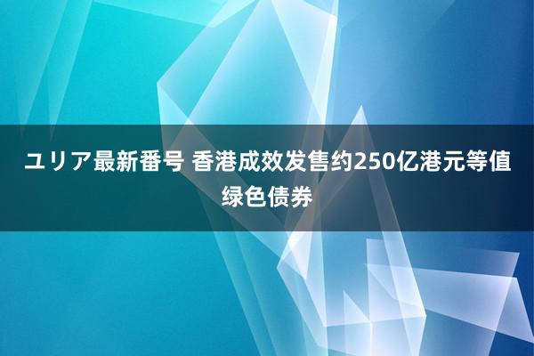 ユリア最新番号 香港成效发售约250亿港元等值绿色债券