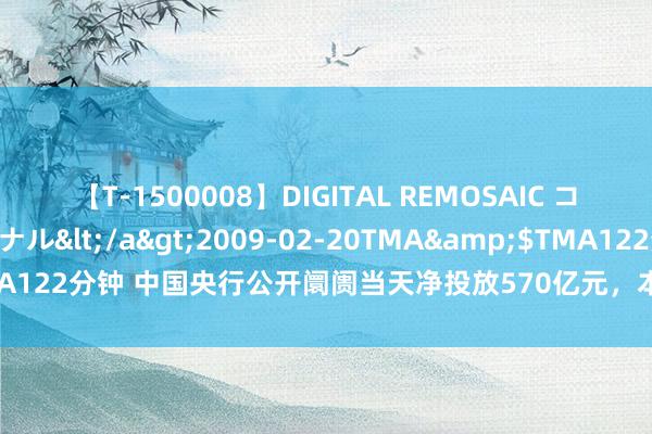 【T-1500008】DIGITAL REMOSAIC コスプレインターナショナル</a>2009-02-20TMA&$TMA122分钟 中国央行公开阛阓当天净投放570亿元，本周净投放11730亿元