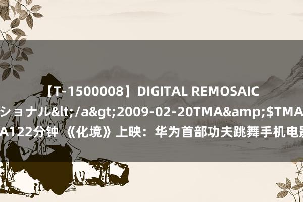 【T-1500008】DIGITAL REMOSAIC コスプレインターナショナル</a>2009-02-20TMA&$TMA122分钟 《化境》上映：华为首部功夫跳舞手机电影，展现转移影像新田地