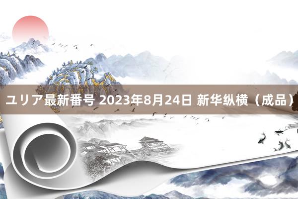 ユリア最新番号 2023年8月24日 新华纵横（成品）