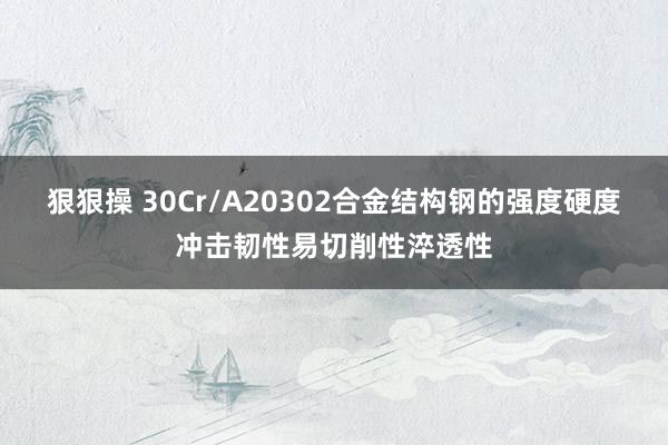 狠狠操 30Cr/A20302合金结构钢的强度硬度冲击韧性易切削性淬透性