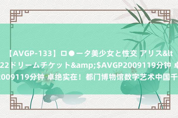 【AVGP-133】ロ●ータ美少女と性交 アリス</a>2008-11-22ドリームチケット&$AVGP2009119分钟 卓绝实在！都门博物馆数字艺术中国千里浸式艺术展