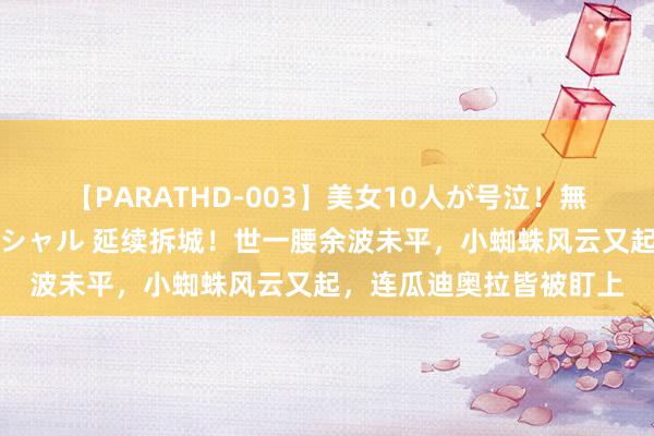 【PARATHD-003】美女10人が号泣！無理やり連続中○しスペシャル 延续拆城！世一腰余波未平，小蜘蛛风云又起，连瓜迪奥拉皆被盯上