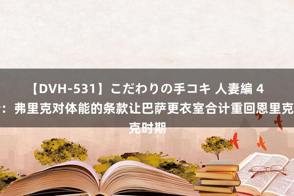 【DVH-531】こだわりの手コキ 人妻編 4 阿斯：弗里克对体能的条款让巴萨更衣室合计重回恩里克时期