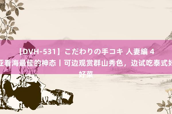 【DVH-531】こだわりの手コキ 人妻編 4 三亚看海最佳的神态丨可边观赏群山秀色，边试吃泰式好菜