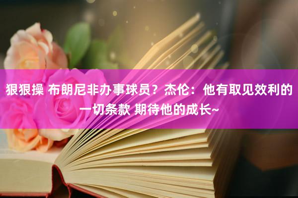 狠狠操 布朗尼非办事球员？杰伦：他有取见效利的一切条款 期待他的成长~