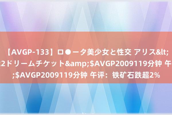 【AVGP-133】ロ●ータ美少女と性交 アリス</a>2008-11-22ドリームチケット&$AVGP2009119分钟 午评：铁矿石跌超2%