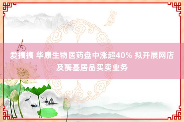 爱搞搞 华康生物医药盘中涨超40% 拟开展网店及酶基居品买卖业务