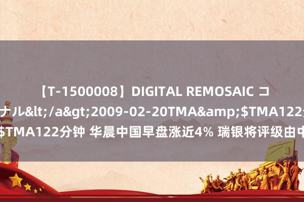 【T-1500008】DIGITAL REMOSAIC コスプレインターナショナル</a>2009-02-20TMA&$TMA122分钟 华晨中国早盘涨近4% 瑞银将评级由中性升至买入评级