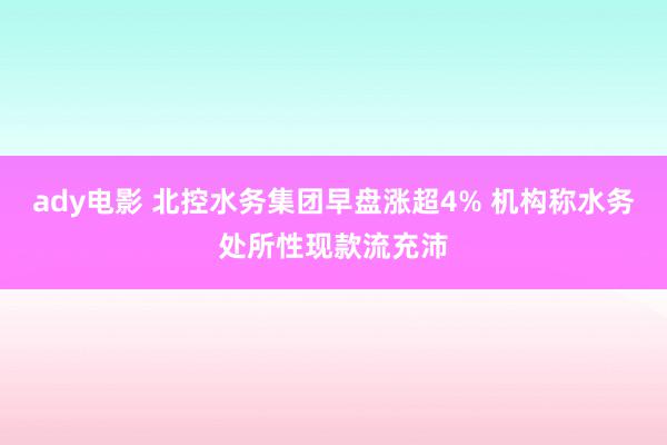 ady电影 北控水务集团早盘涨超4% 机构称水务处所性现款流充沛