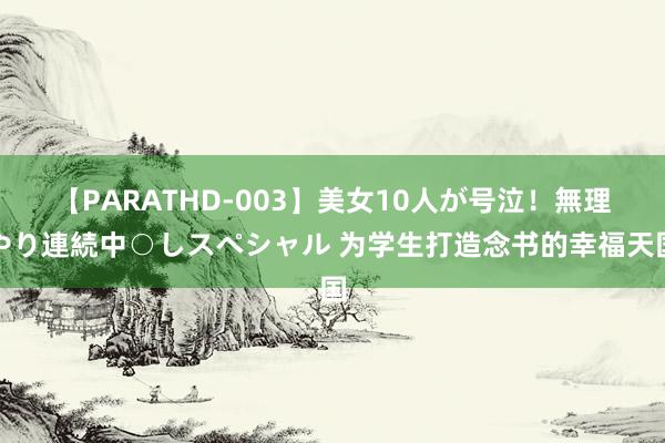 【PARATHD-003】美女10人が号泣！無理やり連続中○しスペシャル 为学生打造念书的幸福天国