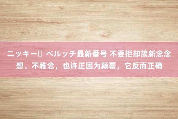 ニッキー・ベルッチ最新番号 不要拒却簇新念念想、不雅念，也许正因为颠覆，它反而正确