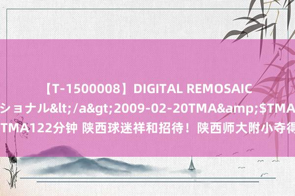 【T-1500008】DIGITAL REMOSAIC コスプレインターナショナル</a>2009-02-20TMA&$TMA122分钟 陕西球迷祥和招待！陕西师大附小夺得2034杯冠军🏆