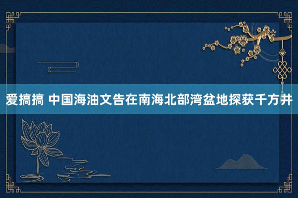 爱搞搞 中国海油文告在南海北部湾盆地探获千方井