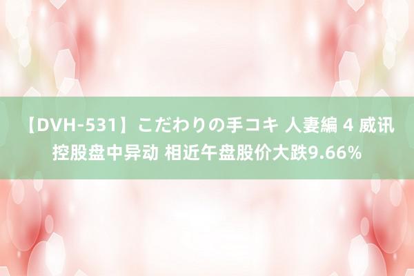 【DVH-531】こだわりの手コキ 人妻編 4 威讯控股盘中异动 相近午盘股价大跌9.66%