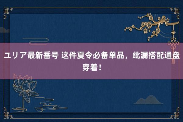 ユリア最新番号 这件夏令必备单品，纰漏搭配通盘穿着！