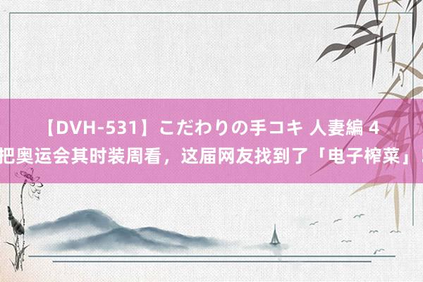 【DVH-531】こだわりの手コキ 人妻編 4 把奥运会其时装周看，这届网友找到了「电子榨菜」！