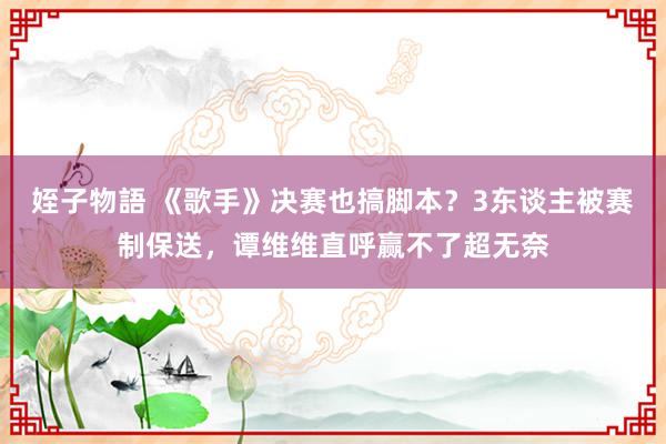 姪子物語 《歌手》决赛也搞脚本？3东谈主被赛制保送，谭维维直呼赢不了超无奈