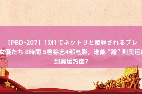 【PBD-207】1対1でネットリと凌辱されるプレミア女優たち 8時間 5档综艺4部电影，谁能“蹭”到奥运热度？