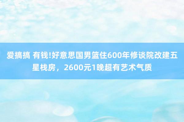 爱搞搞 有钱!好意思国男篮住600年修谈院改建五星栈房，2600元1晚超有艺术气质