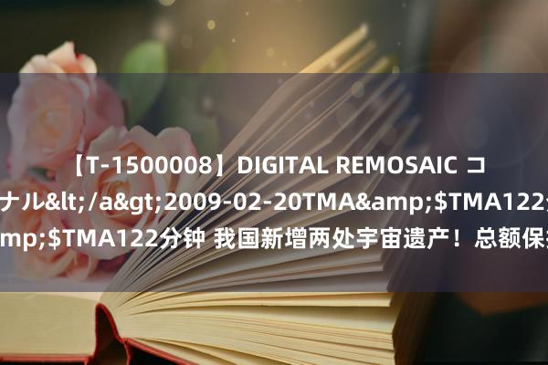 【T-1500008】DIGITAL REMOSAIC コスプレインターナショナル</a>2009-02-20TMA&$TMA122分钟 我国新增两处宇宙遗产！总额保抓众人第一！