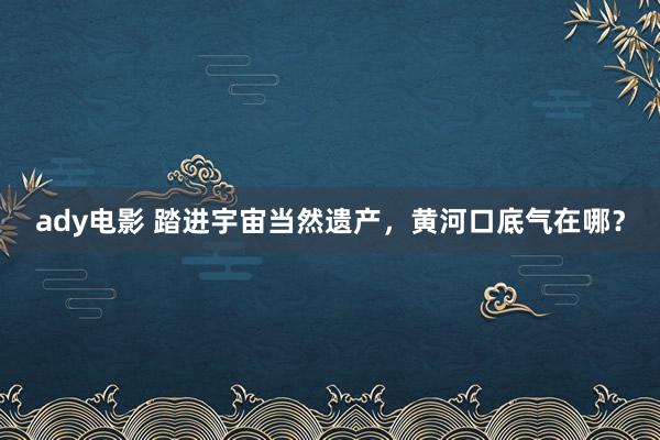 ady电影 踏进宇宙当然遗产，黄河口底气在哪？