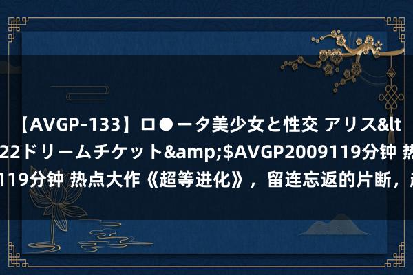 【AVGP-133】ロ●ータ美少女と性交 アリス</a>2008-11-22ドリームチケット&$AVGP2009119分钟 热点大作《超等进化》，留连忘返的片断，越追越发脑洞打开！