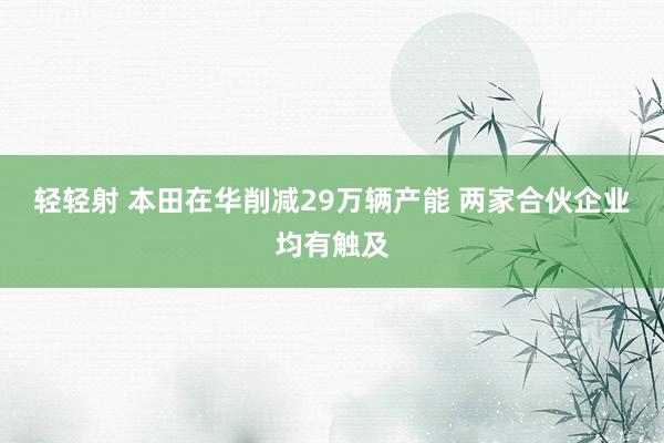 轻轻射 本田在华削减29万辆产能 两家合伙企业均有触及