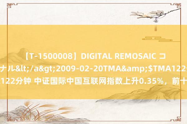 【T-1500008】DIGITAL REMOSAIC コスプレインターナショナル</a>2009-02-20TMA&$TMA122分钟 中证国际中国互联网指数上升0.35%，前十大权重包含腾讯控股等