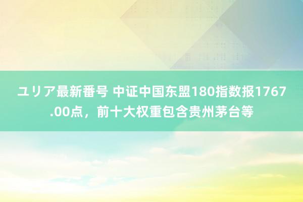 ユリア最新番号 中证中国东盟180指数报1767.00点，前十大权重包含贵州茅台等